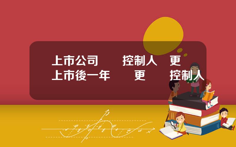上市公司實際控制人變更 上市後一年內變更實際控制人